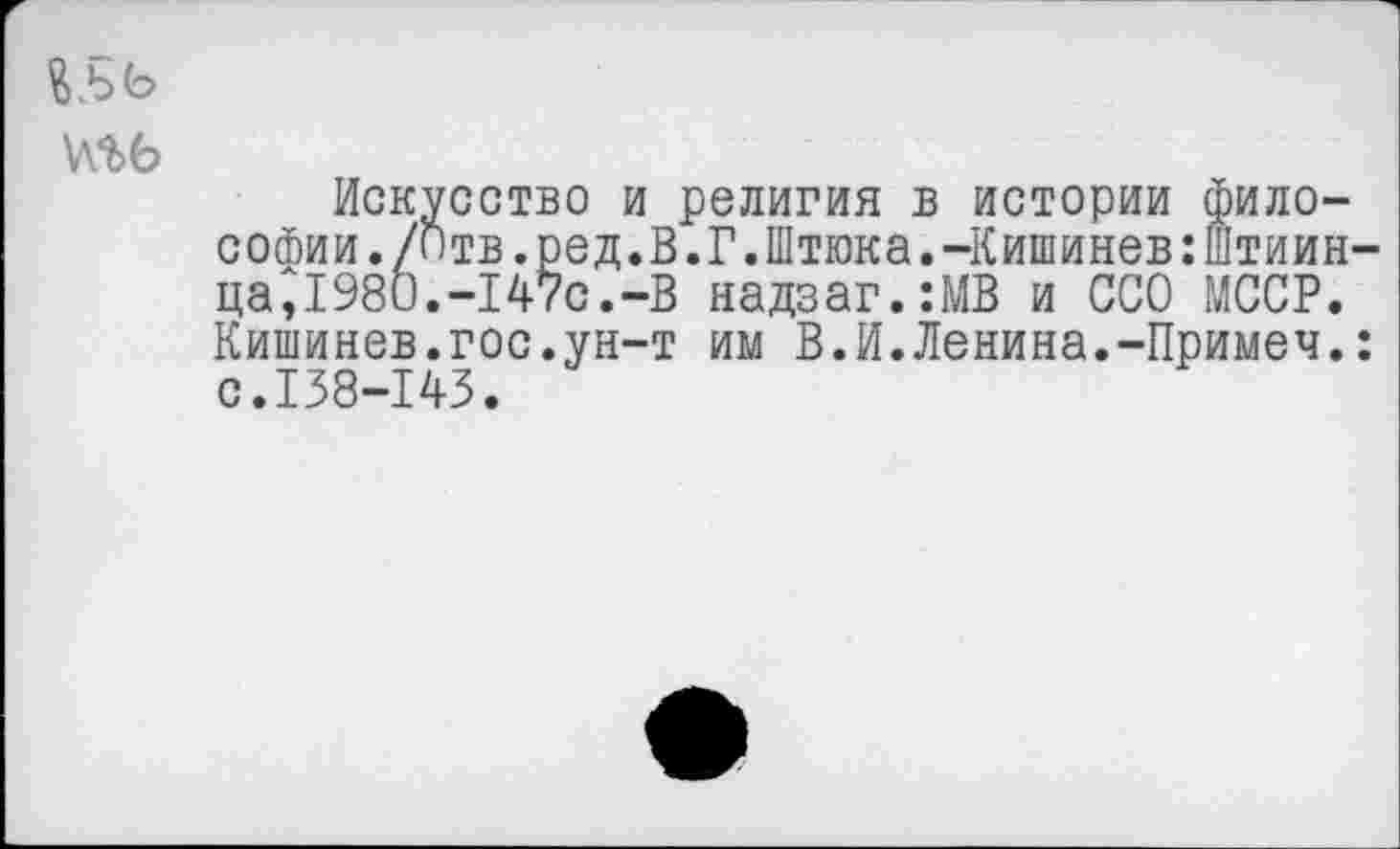 ﻿Искусство и религия в истории философии./птв.ред.В.Г.Штюка.-Кишинев :штиин-ца,1980.-147с.-В надзаг.:МВ и ССО МССР. Кишинев.гос.ун-т им В.И.Ленина.-Примеч.: с.138-143.